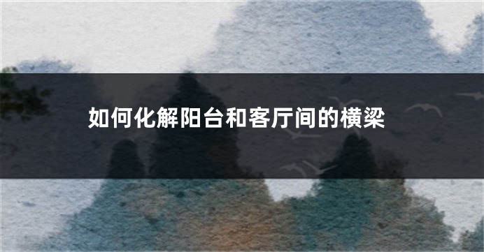 如何化解阳台和客厅间的横梁