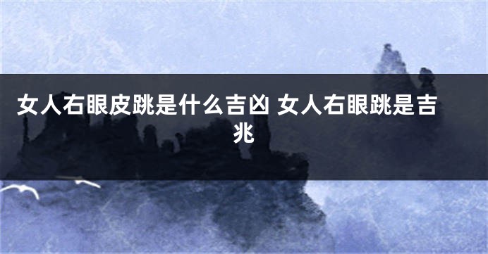 女人右眼皮跳是什么吉凶 女人右眼跳是吉兆