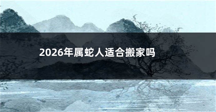 2026年属蛇人适合搬家吗