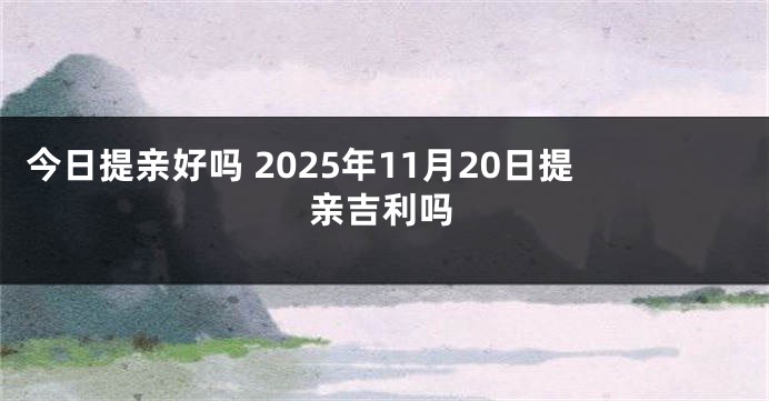 今日提亲好吗 2025年11月20日提亲吉利吗