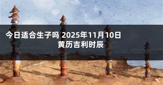 今日适合生子吗 2025年11月10日黄历吉利时辰