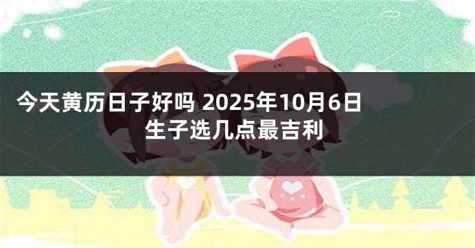 今天黄历日子好吗 2025年10月6日生子选几点最吉利