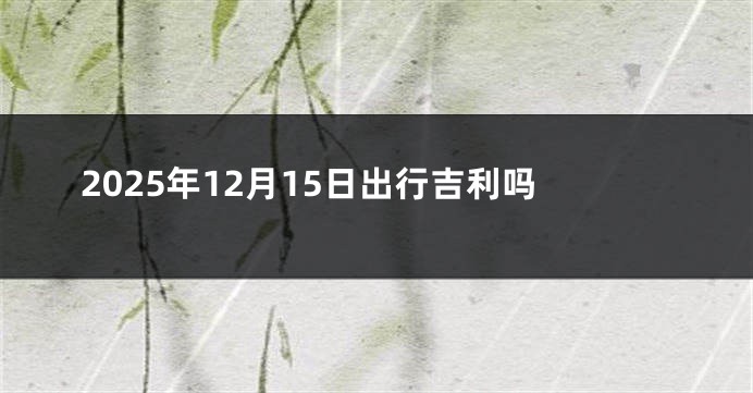 2025年12月15日出行吉利吗