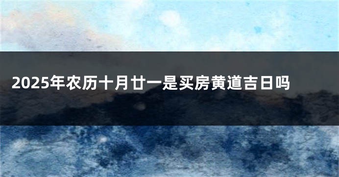 2025年农历十月廿一是买房黄道吉日吗