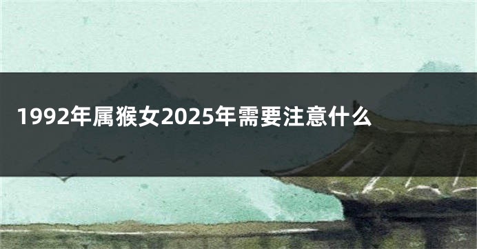 1992年属猴女2025年需要注意什么