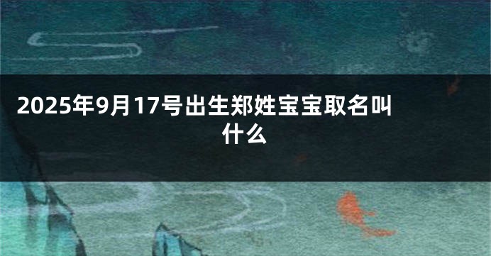 2025年9月17号出生郑姓宝宝取名叫什么