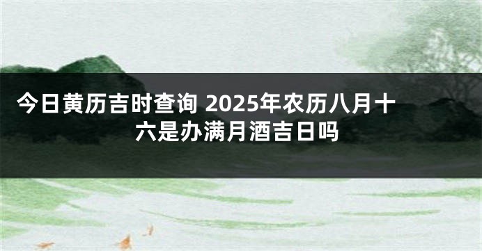 今日黄历吉时查询 2025年农历八月十六是办满月酒吉日吗