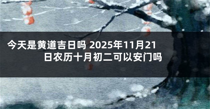 今天是黄道吉日吗 2025年11月21日农历十月初二可以安门吗