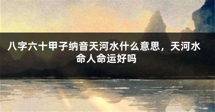 八字六十甲子纳音天河水什么意思，天河水命人命运好吗