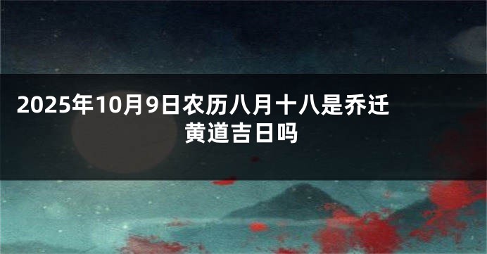 2025年10月9日农历八月十八是乔迁黄道吉日吗