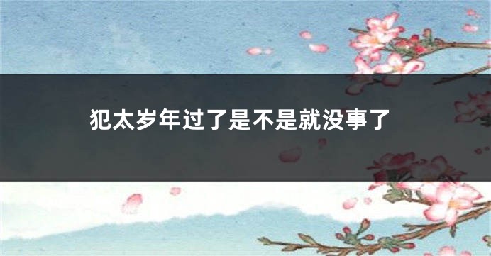 犯太岁年过了是不是就没事了