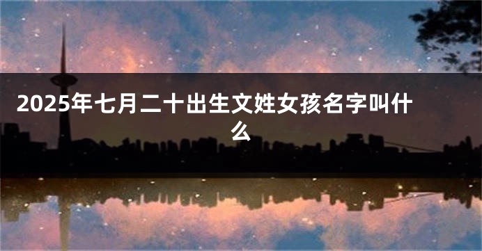 2025年七月二十出生文姓女孩名字叫什么