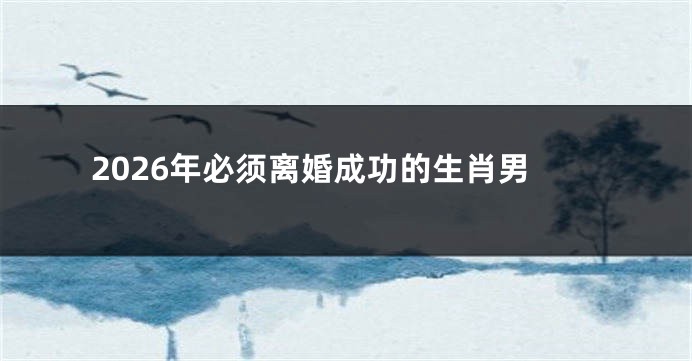 2026年必须离婚成功的生肖男