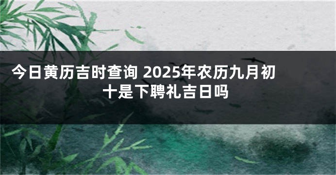 今日黄历吉时查询 2025年农历九月初十是下聘礼吉日吗