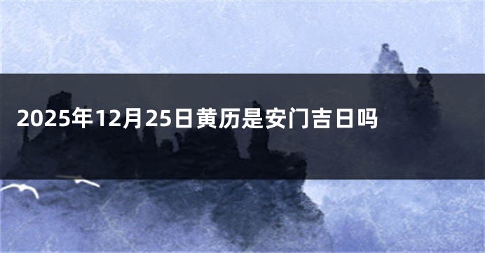 2025年12月25日黄历是安门吉日吗