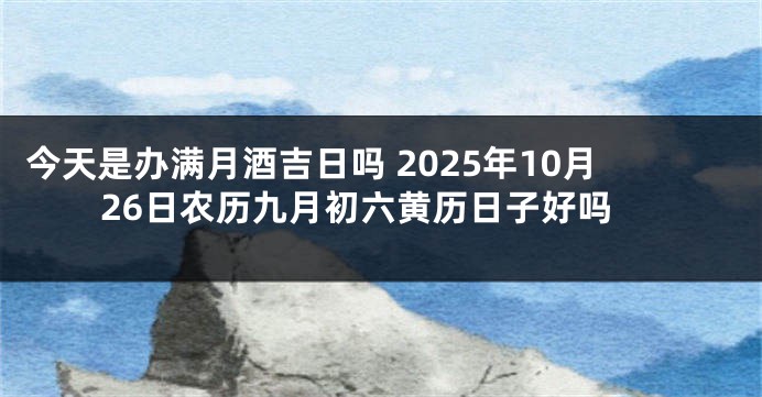 今天是办满月酒吉日吗 2025年10月26日农历九月初六黄历日子好吗