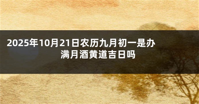 2025年10月21日农历九月初一是办满月酒黄道吉日吗