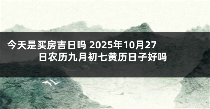 今天是买房吉日吗 2025年10月27日农历九月初七黄历日子好吗