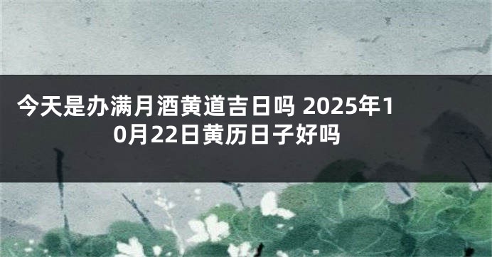 今天是办满月酒黄道吉日吗 2025年10月22日黄历日子好吗