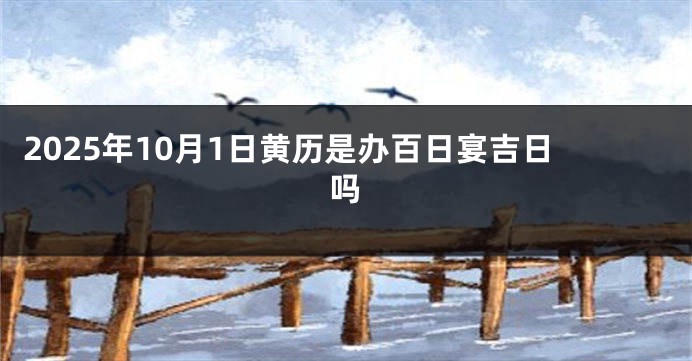 2025年10月1日黄历是办百日宴吉日吗