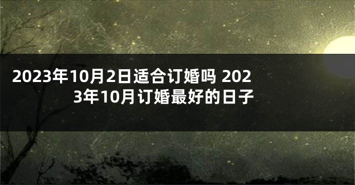 2023年10月2日适合订婚吗 2023年10月订婚最好的日子