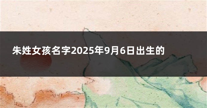 朱姓女孩名字2025年9月6日出生的