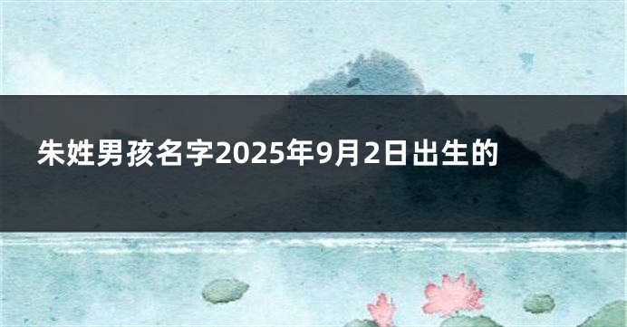 朱姓男孩名字2025年9月2日出生的
