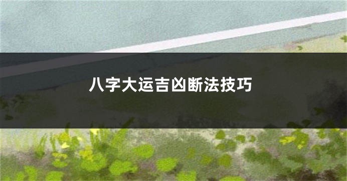八字大运吉凶断法技巧