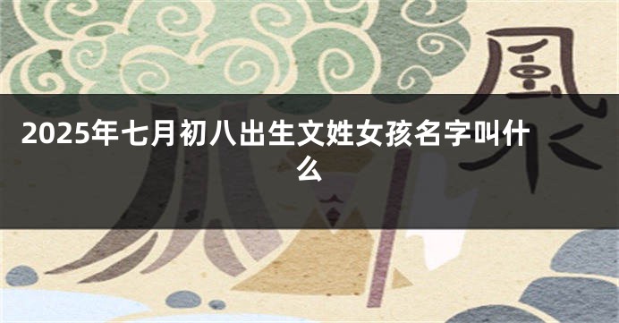 2025年七月初八出生文姓女孩名字叫什么