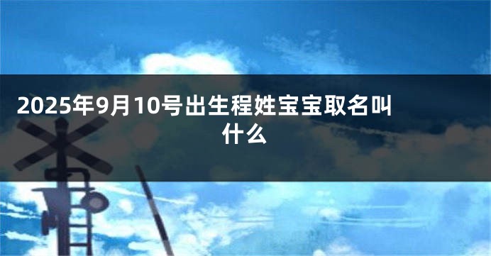 2025年9月10号出生程姓宝宝取名叫什么