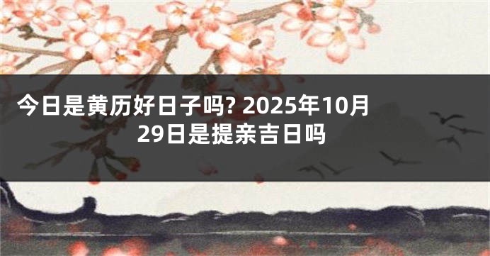 今日是黄历好日子吗? 2025年10月29日是提亲吉日吗