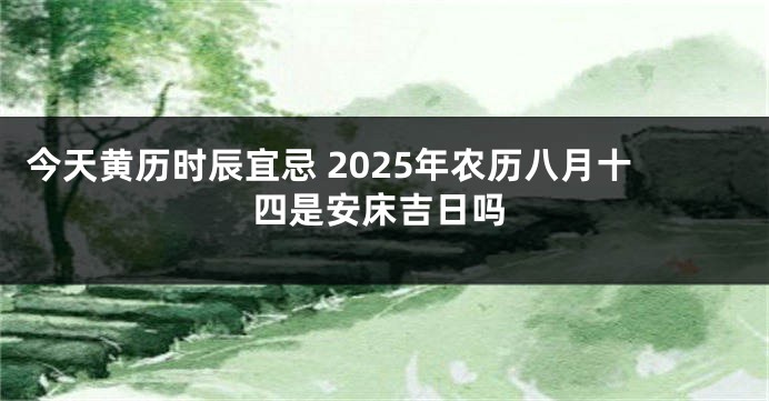 今天黄历时辰宜忌 2025年农历八月十四是安床吉日吗