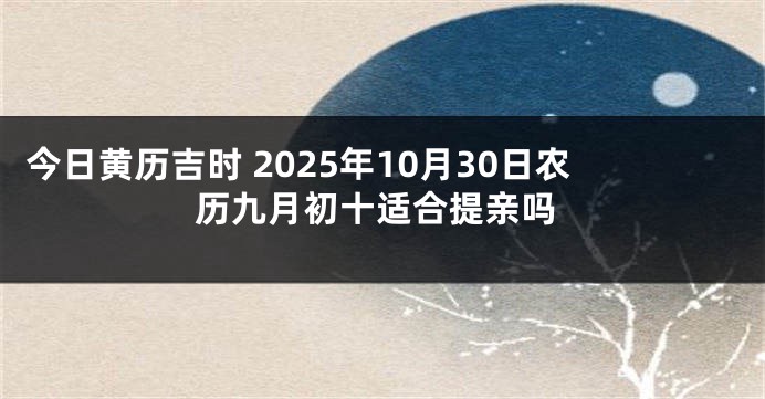 今日黄历吉时 2025年10月30日农历九月初十适合提亲吗