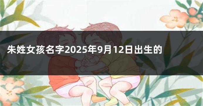 朱姓女孩名字2025年9月12日出生的