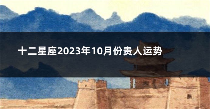 十二星座2023年10月份贵人运势