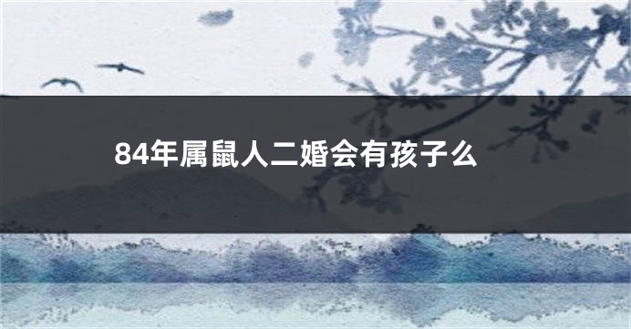 84年属鼠人二婚会有孩子么