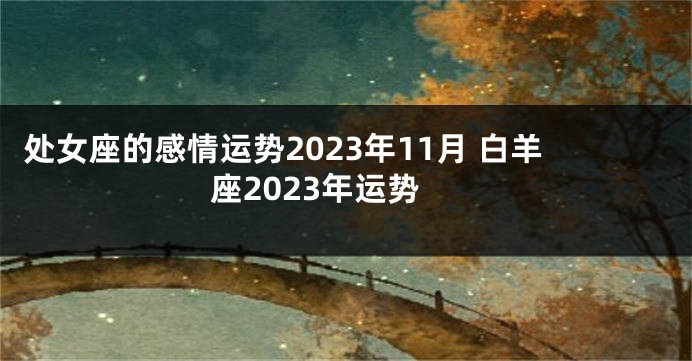处女座的感情运势2023年11月 白羊座2023年运势