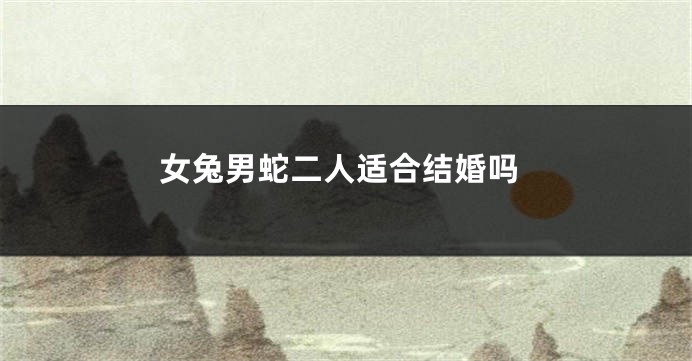 女兔男蛇二人适合结婚吗