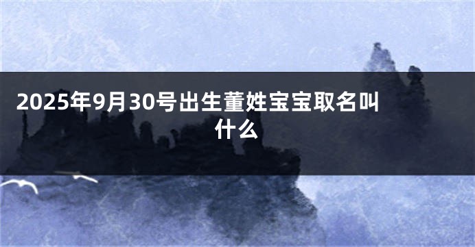 2025年9月30号出生董姓宝宝取名叫什么