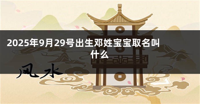 2025年9月29号出生邓姓宝宝取名叫什么