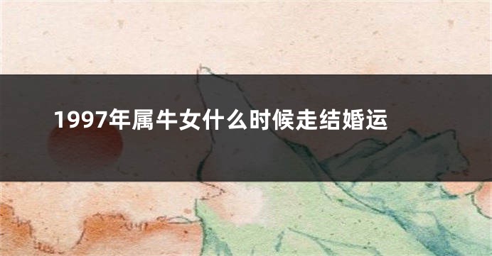 1997年属牛女什么时候走结婚运
