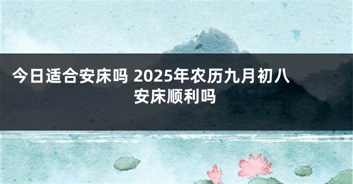 今日适合安床吗 2025年农历九月初八安床顺利吗