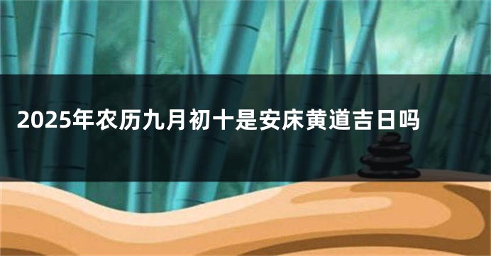 2025年农历九月初十是安床黄道吉日吗