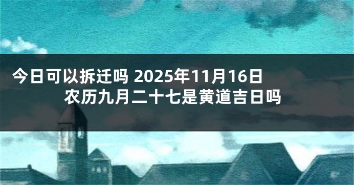 今日可以拆迁吗 2025年11月16日农历九月二十七是黄道吉日吗