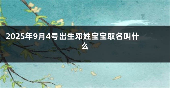 2025年9月4号出生邓姓宝宝取名叫什么