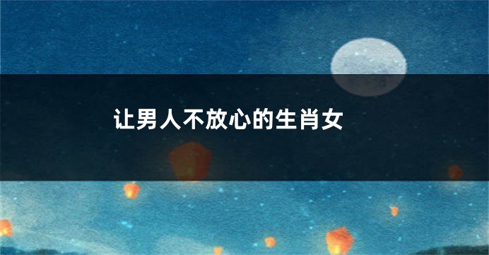 让男人不放心的生肖女 