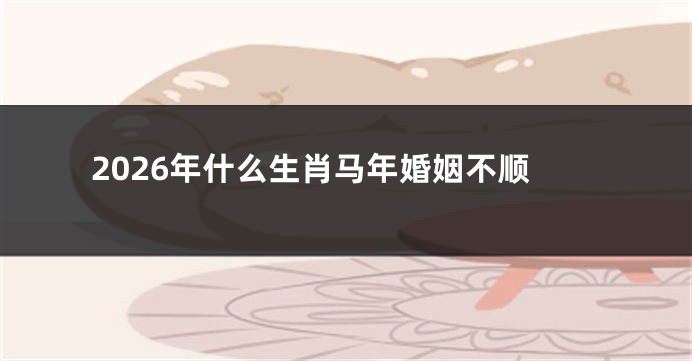 2026年什么生肖马年婚姻不顺
