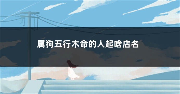 属狗五行木命的人起啥店名