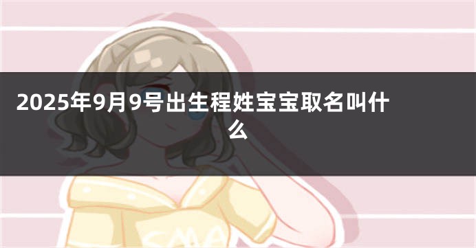 2025年9月9号出生程姓宝宝取名叫什么