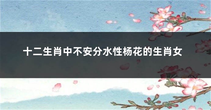 十二生肖中不安分水性杨花的生肖女